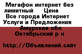 Мегафон интернет без лимитный   › Цена ­ 800 - Все города Интернет » Услуги и Предложения   . Амурская обл.,Октябрьский р-н